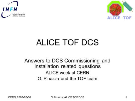 CERN, 2007-03-06O.Pinazza: ALICE TOF DCS1 ALICE TOF DCS Answers to DCS Commissioning and Installation related questions ALICE week at CERN O. Pinazza and.