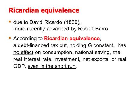 Ricardian equivalence  due to David Ricardo (1820), more recently advanced by Robert Barro  According to Ricardian equivalence, a debt-financed tax cut,