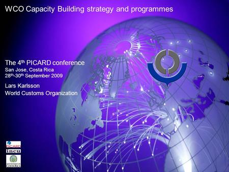 WCO Capacity Building strategy and programmes The 4 th PICARD conference San Jose, Costa Rica 28 th -30 th September 2009 Lars Karlsson World Customs Organization.