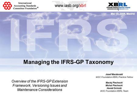 Managing the IFRS-GP Taxonomy Mai 17, 2006, Madrid Overview of the IFRS-GP Extension Framework, Versioning Issues and Maintenance Considerations Josef.