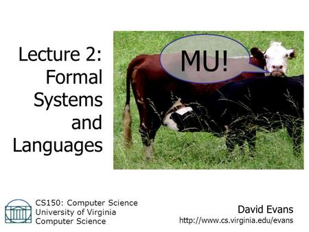 David Evans  CS150: Computer Science University of Virginia Computer Science Lecture 2: Formal Systems and Languages MU!