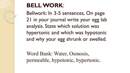 BELL WORK: Bellwork: In 3-5 sentences, On page 21 in your journal write your egg lab analysis. State which solution was hypertonic and which was hypotonic.