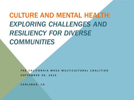 CULTURE AND MENTAL HEALTH: EXPLORING CHALLENGES AND RESILIENCY FOR DIVERSE COMMUNITIES THE CALIFORNIA MHSA MULTICULTURAL COALITION SEPTEMBER 30, 2015 CARLSBAD,