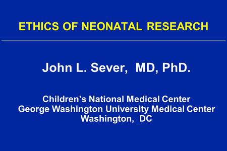 ETHICS OF NEONATAL RESEARCH John L. Sever, MD, PhD. Children’s National Medical Center George Washington University Medical Center Washington, DC.