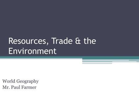 Resources, Trade & the Environment World Geography Mr. Paul Farmer.