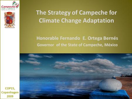 The Strategy of Campeche for Climate Change Adaptation Honorable Fernando E. Ortega Bernés Governor of the State of Campeche, México COP15, Copenhagen.