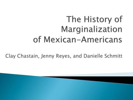 Clay Chastain, Jenny Reyes, and Danielle Schmitt The History of Marginalization of Mexican-Americans.