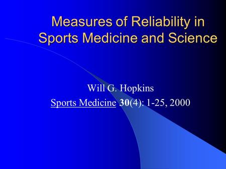 Measures of Reliability in Sports Medicine and Science Will G. Hopkins Sports Medicine 30(4): 1-25, 2000.