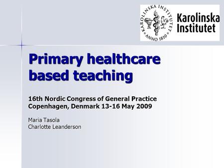 Primary healthcare based teaching 16th Nordic Congress of General Practice Copenhagen, Denmark 13-16 May 2009 Maria Tasola Charlotte Leanderson.