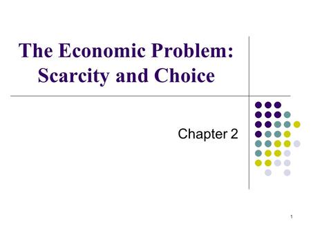 1 The Economic Problem: Scarcity and Choice Chapter 2.