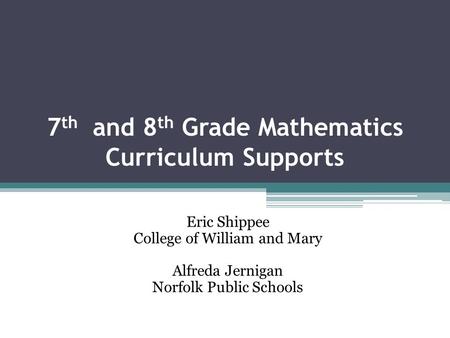 7 th and 8 th Grade Mathematics Curriculum Supports Eric Shippee College of William and Mary Alfreda Jernigan Norfolk Public Schools.