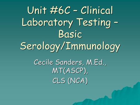 Unit #6C – Clinical Laboratory Testing – Basic Serology/Immunology Cecile Sanders, M.Ed., MT(ASCP), CLS (NCA)