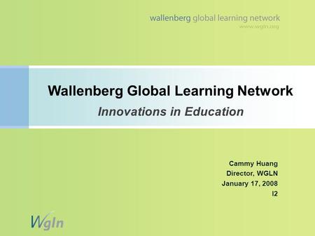 Cammy Huang Director, WGLN January 17, 2008 I2 Wallenberg Global Learning Network Innovations in Education.