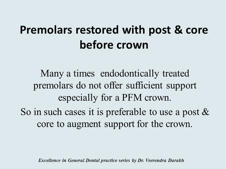 Premolars restored with post & core before crown Many a times endodontically treated premolars do not offer sufficient support especially for a PFM crown.