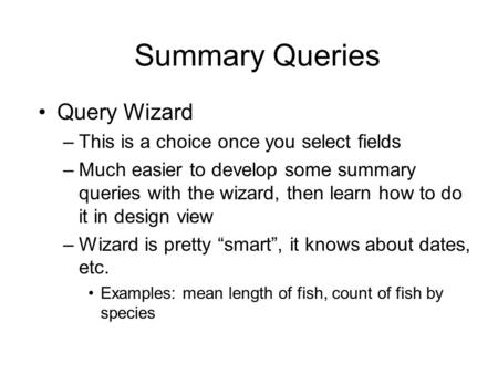 Summary Queries Query Wizard –This is a choice once you select fields –Much easier to develop some summary queries with the wizard, then learn how to do.