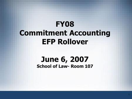 1 FY08 Commitment Accounting EFP Rollover June 6, 2007 School of Law- Room 107.