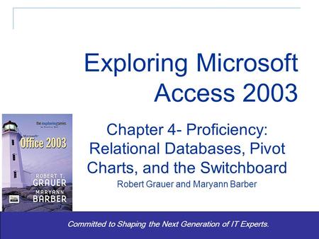 Exploring Office 2003 - Grauer and Barber 1 Committed to Shaping the Next Generation of IT Experts. Chapter 4- Proficiency: Relational Databases, Pivot.