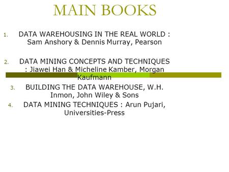 MAIN BOOKS 1. DATA WAREHOUSING IN THE REAL WORLD : Sam Anshory & Dennis Murray, Pearson 2. DATA MINING CONCEPTS AND TECHNIQUES : Jiawei Han & Micheline.