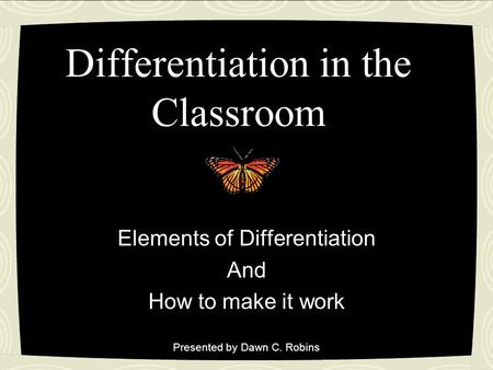 Differentiation in the Classroom Elements of Differentiation And How to make it work Presented by Dawn C. Robins.