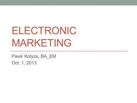 ELECTRONIC MARKETING Pavel Kotyza, BA_EM Oct. 1, 2013.