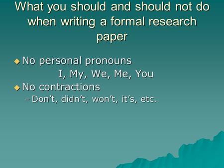 What you should and should not do when writing a formal research paper  No personal pronouns I, My, We, Me, You  No contractions –Don’t, didn’t, won’t,