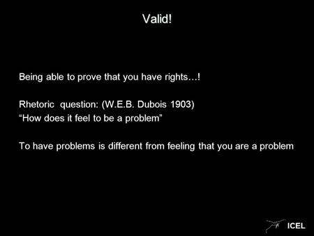 ICEL Valid! Being able to prove that you have rights…! Rhetoric question: (W.E.B. Dubois 1903) “How does it feel to be a problem” To have problems is different.