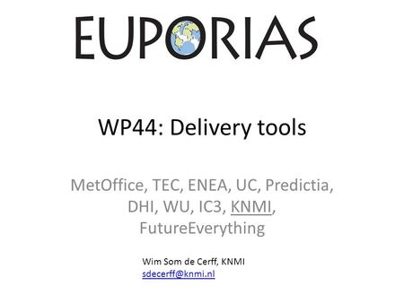 WP44: Delivery tools MetOffice, TEC, ENEA, UC, Predictia, DHI, WU, IC3, KNMI, FutureEverything Wim Som de Cerff, KNMI