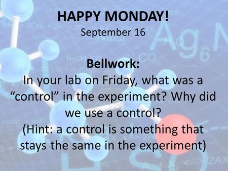 HAPPY MONDAY! September 16 Bellwork: In your lab on Friday, what was a “control” in the experiment? Why did we use a control? (Hint: a control is something.