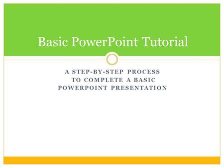 A STEP-BY-STEP PROCESS TO COMPLETE A BASIC POWERPOINT PRESENTATION Basic PowerPoint Tutorial.