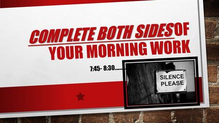 COMPLETE BOTH SIDES COMPLETE BOTH SIDES OF YOUR MORNING WORK 7:45- 8:30……….. SSSHHHHHHH…… SILENCE.