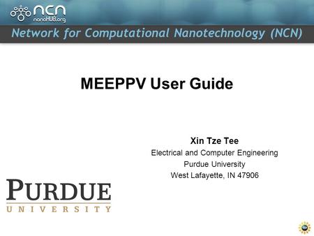 Network for Computational Nanotechnology (NCN) MEEPPV User Guide Xin Tze Tee Electrical and Computer Engineering Purdue University West Lafayette, IN 47906.