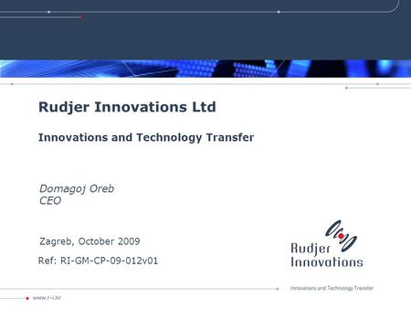 Rudjer Innovations Ltd Innovations and Technology Transfer Domagoj Oreb CEO Ref: RI-GM-CP-09-012v01 Zagreb, October 2009.