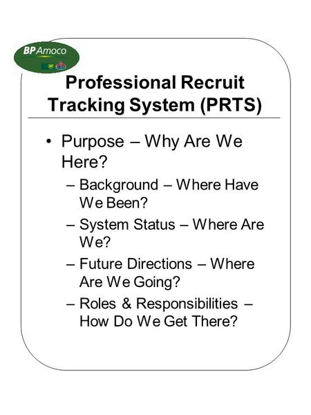 Professional Recruit Tracking System (PRTS) Purpose – Why Are We Here? –Background – Where Have We Been? –System Status – Where Are We? –Future Directions.