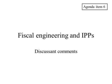 Fiscal engineering and IPPs Discussant comments Agenda item 6.