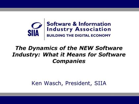 The Dynamics of the NEW Software Industry: What it Means for Software Companies Ken Wasch, President, SIIA.