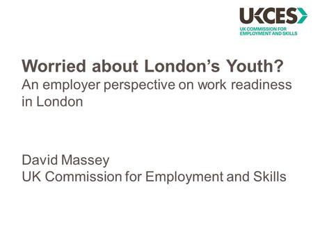 Worried about London’s Youth? An employer perspective on work readiness in London David Massey UK Commission for Employment and Skills.