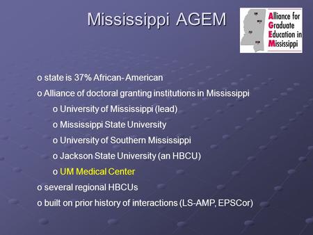 Mississippi AGEM o state is 37% African- American o Alliance of doctoral granting institutions in Mississippi o University of Mississippi (lead) o Mississippi.