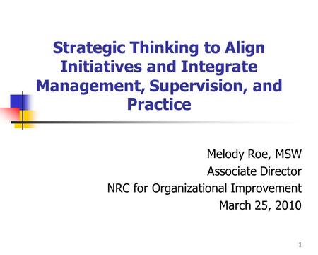 1 Strategic Thinking to Align Initiatives and Integrate Management, Supervision, and Practice Melody Roe, MSW Associate Director NRC for Organizational.