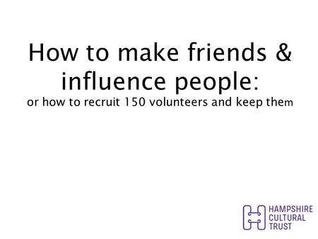 How to make friends & influence people: or how to recruit 150 volunteers and keep the m.