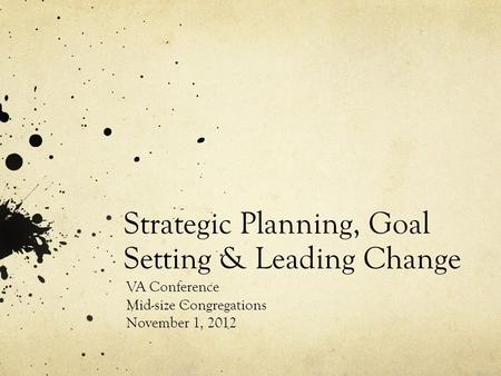 Strategic Planning, Goal Setting & Leading Change VA Conference Mid-size Congregations November 1, 2012.