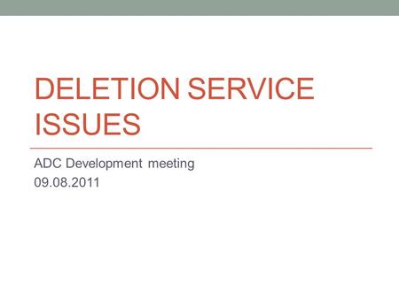 DELETION SERVICE ISSUES ADC Development meeting 09.08.2011.