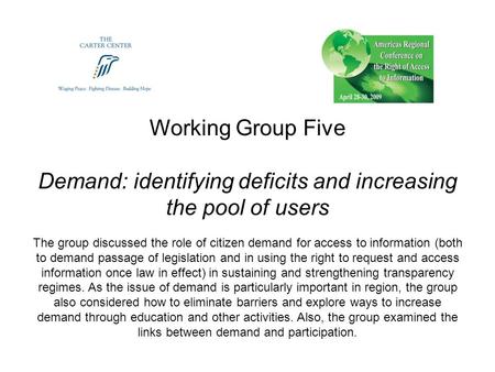 Working Group Five Demand: identifying deficits and increasing the pool of users The group discussed the role of citizen demand for access to information.