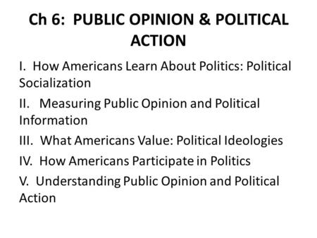 Ch 6: PUBLIC OPINION & POLITICAL ACTION I. How Americans Learn About Politics: Political Socialization II. Measuring Public Opinion and Political Information.