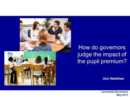 Sue Hackman Lancashire Governors May 2013 How do governors judge the impact of the pupil premium?