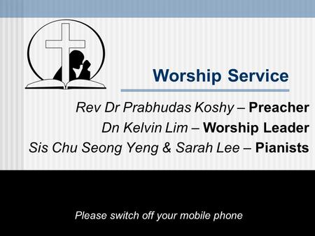 Worship Service Rev Dr Prabhudas Koshy – Preacher Dn Kelvin Lim – Worship Leader Sis Chu Seong Yeng & Sarah Lee – Pianists Please switch off your mobile.