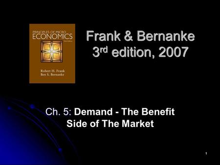 1 Frank & Bernanke 3 rd edition, 2007 Ch. 5: Ch. 5: Demand - The Benefit Side of The Market.