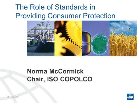 2011-05-03 The Role of Standards in Providing Consumer Protection Norma McCormick Chair, ISO COPOLCO.