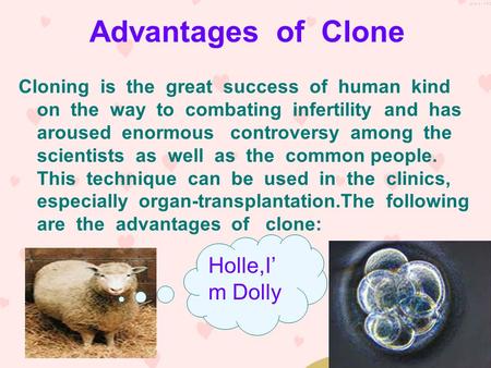 Advantages of Clone Cloning is the great success of human kind on the way to combating infertility and has aroused enormous controversy among the scientists.