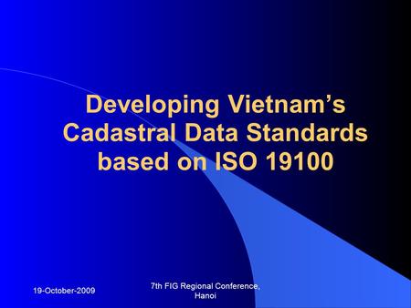 19-October-2009 7th FIG Regional Conference, Hanoi Developing Vietnam’s Cadastral Data Standards based on ISO 19100.