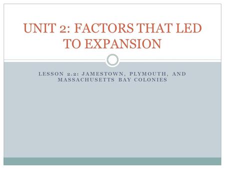 LESSON 2.2: JAMESTOWN, PLYMOUTH, AND MASSACHUSETTS BAY COLONIES UNIT 2: FACTORS THAT LED TO EXPANSION.